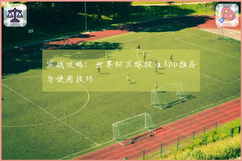 实战攻略:世界杯买球投注App推荐与使用技巧