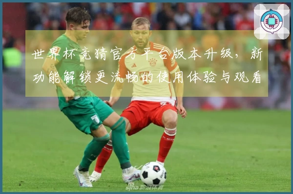 世界杯竞猜官方平台版本升级，新功能解锁更流畅的使用体验与观看乐趣