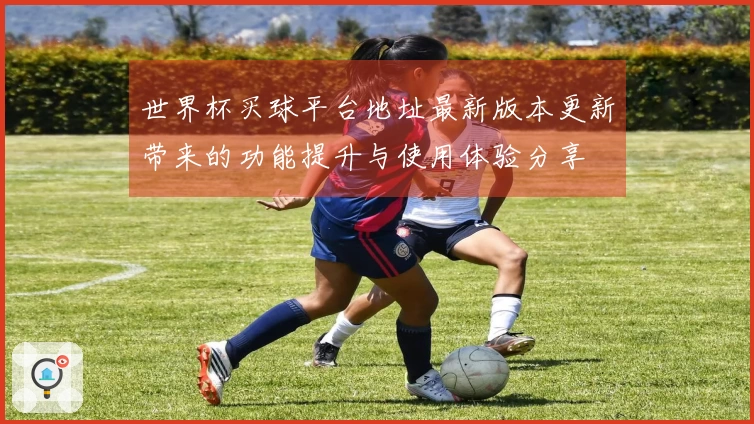 世界杯买球平台地址最新版本更新带来的功能提升与使用体验分享