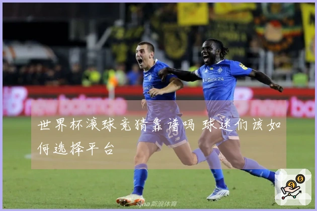 世界杯滚球竞猜靠谱吗 球迷们该如何选择平台