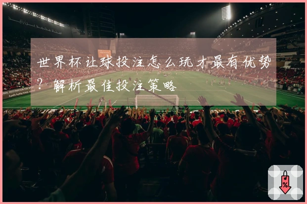 世界杯让球投注怎么玩才最有优势？解析最佳投注策略