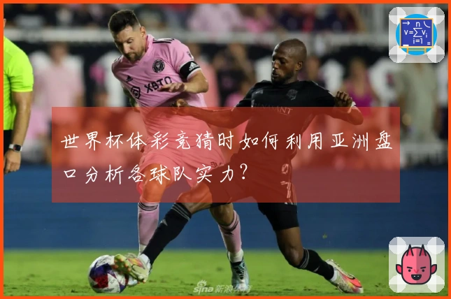 世界杯体彩竞猜时如何利用亚洲盘口分析各球队实力？