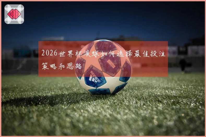 2026世界杯滚球如何选择最佳投注策略和思路
