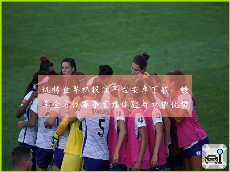 玩转世界杯投注平台安卓下载，畅享全方位赛事直播体验与功能优势