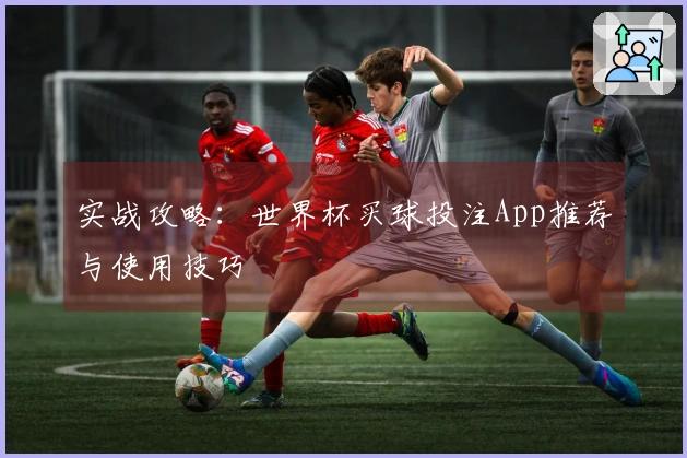 实战攻略：世界杯买球投注App推荐与使用技巧