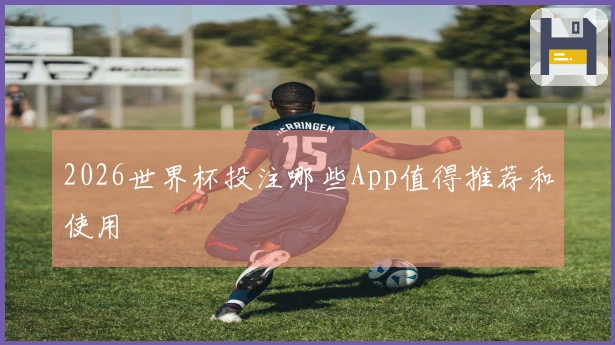 2026世界杯投注哪些App值得推荐和使用