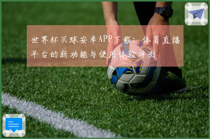 世界杯买球安卓APP下载:体育直播平台的新功能与使用体验评测