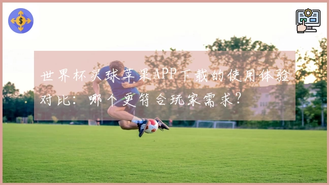 世界杯买球苹果APP下载的使用体验对比：哪个更符合玩家需求？