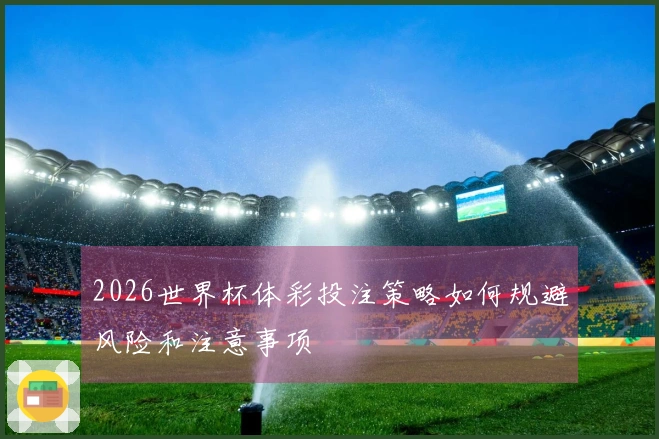 2026世界杯体彩投注策略如何规避风险和注意事项