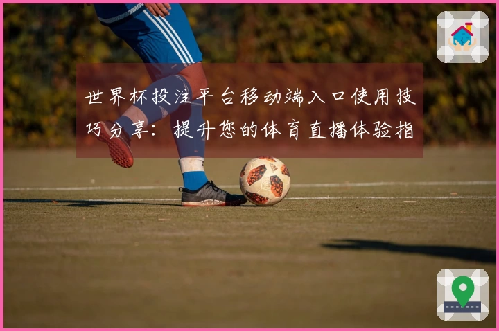 世界杯投注平台移动端入口使用技巧分享：提升您的体育直播体验指南