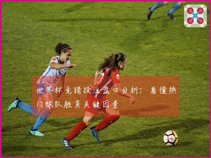 世界杯竞猜投注盘口分析：看懂热门球队胜负关键因素