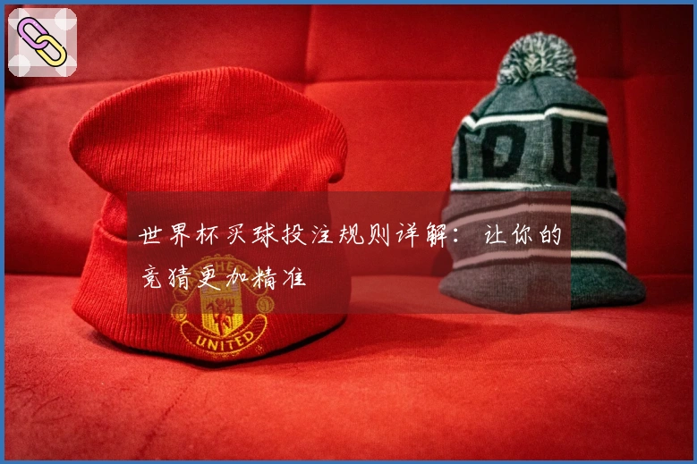 世界杯买球投注规则详解：让你的竞猜更加精准