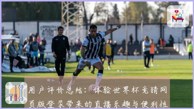 用户评价总结：体验世界杯竞猜网页版登录带来的直播乐趣与便利性