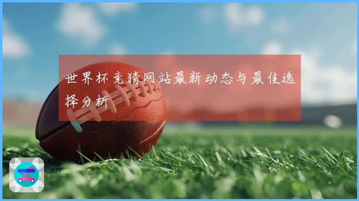 世界杯竞猜网站最新动态与最佳选择分析