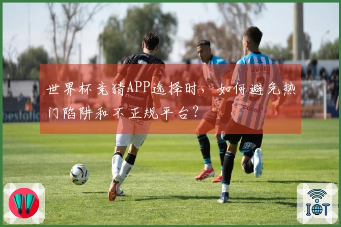 世界杯竞猜APP选择时，如何避免热门陷阱和不正规平台？