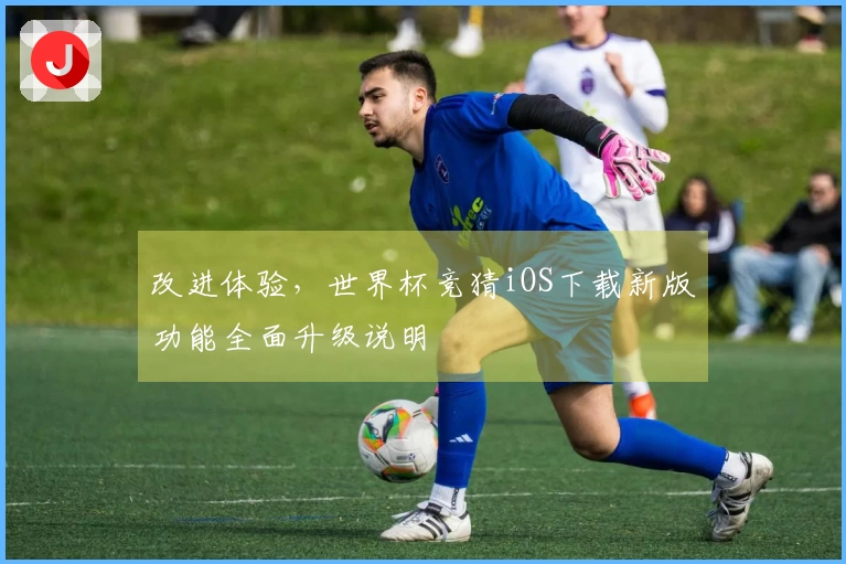 改进体验，世界杯竞猜iOS下载新版功能全面升级说明