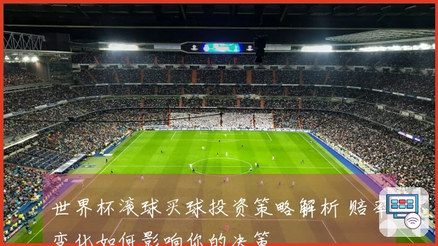世界杯滚球买球投资策略解析 赔率变化如何影响你的决策