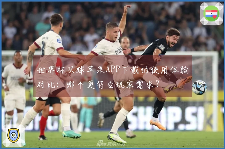 世界杯买球苹果APP下载的使用体验对比：哪个更符合玩家需求？