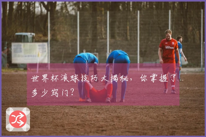 世界杯滚球技巧大揭秘，你掌握了多少窍门？