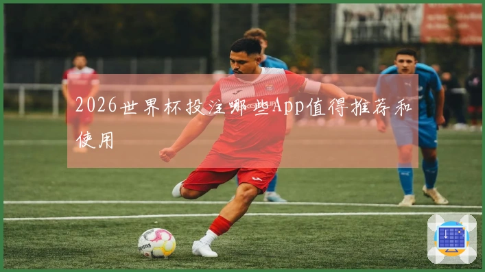 2026世界杯投注哪些App值得推荐和使用