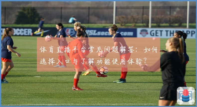 体育直播平台常见问题解答：如何选择入口与了解功能使用体验？