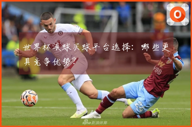 世界杯滚球买球平台选择：哪些更具竞争优势？