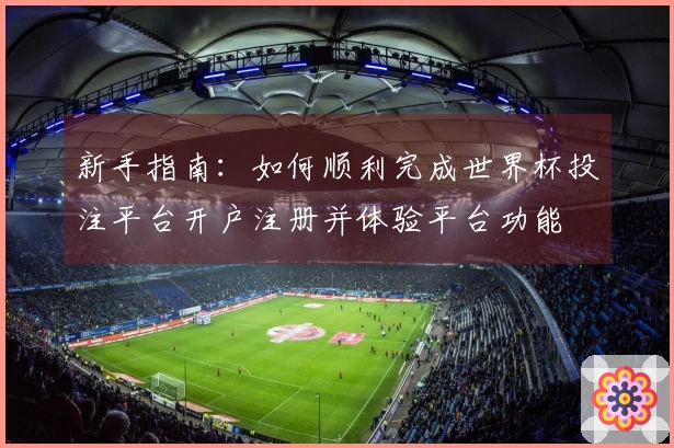 新手指南：如何顺利完成世界杯投注平台开户注册并体验平台功能