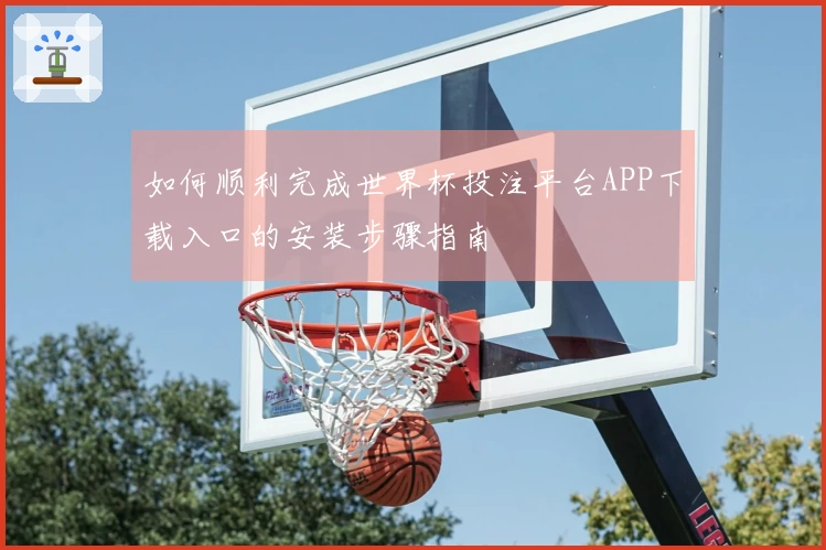 如何顺利完成世界杯投注平台APP下载入口的安装步骤指南