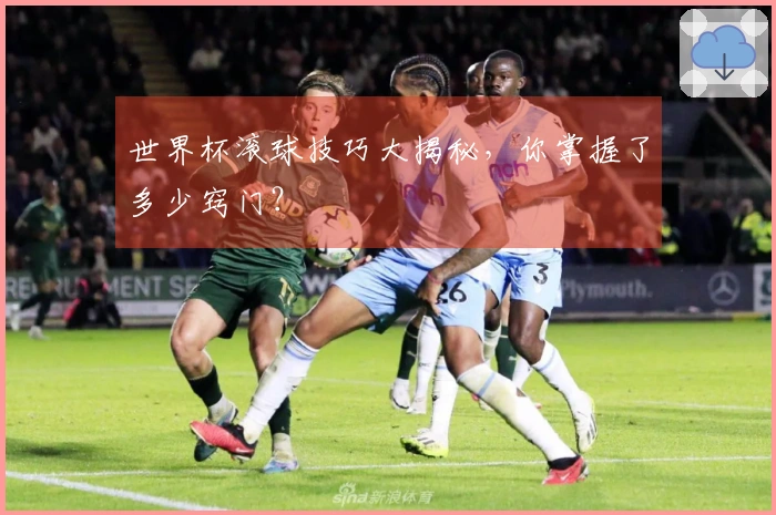世界杯滚球技巧大揭秘，你掌握了多少窍门？